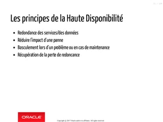 Les principes de la Haute Disponibilité
Redondance des services/desdonnées
Réduire l'impact d´une panne
Basculement lors d´un problèmeou en casde maintenance
Récupération de la perte de redoncance
Copyright @ 2017 Oracle and/or its affiliates. All rights reserved.
21 / 124
 