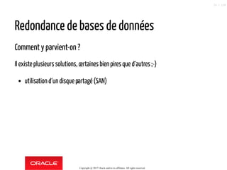 Redondance de bases de données
Comment y parvient-on ?
Il existe plusieurs solutions, certaines bien pires que d´autres ;-)
utilisation d´un disque partagé (SAN)
Copyright @ 2017 Oracle and/or its affiliates. All rights reserved.
24 / 124
 