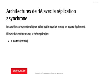 Architectures de HA avec la réplication
asynchrone
Les architectures sont multiples et les outils pour les mettre en oeuvre également.
Elles se basent toutes sur le mêmeprincipe:
1 maître (master)
Copyright @ 2017 Oracle and/or its affiliates. All rights reserved.
41 / 124
 