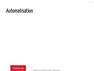 Automatisation
Copyright @ 2017 Oracle and/or its affiliates. All rights reserved.
44 / 124
 
