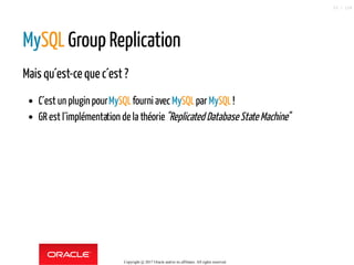 MySQL Group Replication
Mais qu´est-ce que c´est ?
C´est un plugin pourMySQLfourni avecMySQLparMySQL!
GR est l´implémentation de la théorie"Replicated Database State Machine"
Copyright @ 2017 Oracle and/or its affiliates. All rights reserved.
53 / 124
 