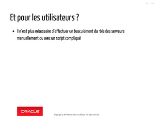 Et pour les utilisateurs ?
Il n´est plus nécessaire d´effectuer un basculement du rôle des serveurs
manuellement ou avec un script compliqué
Copyright @ 2017 Oracle and/or its affiliates. All rights reserved.
61 / 124
 