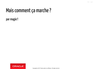 Mais comment ça marche ?
par magie !
Copyright @ 2017 Oracle and/or its affiliates. All rights reserved.
66 / 124
 