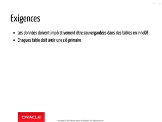 Exigences
Les données doivent impérativement être sauvergardées dans des tables en InnoDB
Chaques table doit avoir une clé primaire
Copyright @ 2017 Oracle and/or its affiliates. All rights reserved.
95 / 124
 