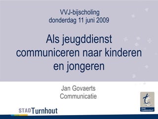 VVJ-bijscholing donderdag 11 juni 2009 Als jeugddienst communiceren naar kinderen en jongeren Jan Govaerts Communicatie 