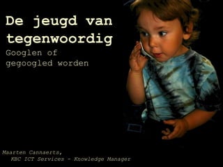 De jeugd van tegenwoordigGooglen of gegoogled worden Maarten Cannaerts, KBC ICT Services - Knowledge Manager 