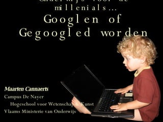 Onderwijs voor de millenials… Googlen of Gegoogled worden Maarten Cannaerts Campus De Nayer Hogeschool voor Wetenschap & Kunst Vlaams Ministerie van Onderwijs 