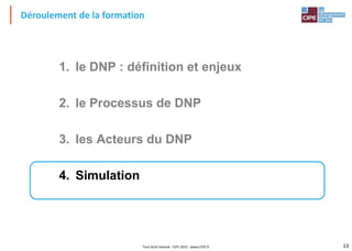 13Tout droit réservé - CIPE 2015 - www.CIPE.fr
Déroulement de la formation
1. le DNP : définition et enjeux
2. le Processus de DNP
3. les Acteurs du DNP
4. Simulation
 
