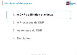 6Tout droit réservé - CIPE 2015 - www.CIPE.fr
Déroulement de la formation
1. le DNP : définition et enjeux
2. le Processus de DNP
3. les Acteurs du DNP
4. Simulation
 