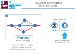 Tout droit réservé - CIPE 2015
www.CIPE.fr
diaporama de présentation
du jeu d'entreprise :
Apprendre à gérer un projet,
am...