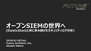 1
2018/6/19(Tue)
Future Architect, Inc.
Hisashi Hibino
オープンSIEMの世界へ
(ElasticStackと共に歩み続けたセキュリティログ分析)
 