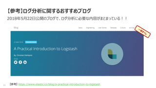 31
【参考】ログ分析に関するおすすめブログ
2018年5月22日公開のブログで、ログ分析に必要な内容がまとまっている！！
【参考】 https://www.elastic.co/blog/a-practical-introduction-to-logstash
 