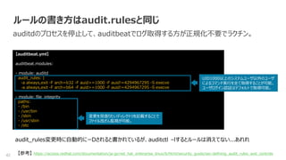 42
ルールの書き方はaudit.rulesと同じ
auditdのプロセスを停止して、auditbeatでログ取得する方が正規化不要でラクチン。
【auditbeat.yml】
auditbeat.modules:
- module: auditd
audit_rules: |
-a always,exit -F arch=b32 -F auid>=1000 -F auid!=4294967295 -S execve
-a always,exit -F arch=b64 -F auid>=1000 -F auid!=4294967295 -S execve
- module: file_integrity
paths:
- /bin
- /usr/bin
- /sbin
- /usr/sbin
- /etc
【参考】 https://access.redhat.com/documentation/ja-jp/red_hat_enterprise_linux/6/html/security_guide/sec-defining_audit_rules_and_controls
UID1000以上のシステムユーザ以外のユーザ
によるコマンド実行を全て取得することが可能。
ユーザログイン認証はデフォルトで取得可能。
変更を見張りたいディレクトリを記載することで
ファイル改ざん監視が可能。
audit_rules変更時に自動的にーDされると書かれているが、auditctl –lするとルールは消えてない...あれれ
 
