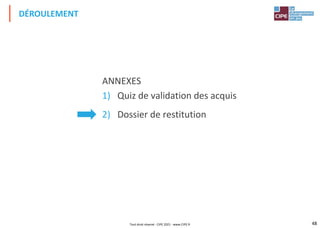 48
ANNEXES
1) Quiz de validation des acquis
2) Dossier de restitution
DÉROULEMENT
Tout droit réservé - CIPE 2021 - www.CIPE.fr
 
