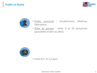 Tout droit réservé - CIPE 2015 - www.CIPE.fr 2
Public et Durée
• Public concerné : Encadrement, Maîtrise,
Opérateurs
• Taille du groupe : entre 6 et 24 personnes
(possibilité d'aller au-delà)
• entre 0,5 et 1,5 jours
 
