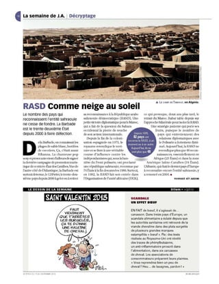 La semaine de J.A. Décryptage             1




                                                                                                                   .... LE CAMP DE TINDOUF,   en Algérie.
RASD Comme neige au soleil
Le nombre des pays qui                              sa recoill1aissance à la Ré publique arabe            ce qui provoqu e, deux ans plus tard, le
reconnaissent l'entité sahraouie                    sahraouie d émocratique (RASD). Une                   retrait du Maroc. Habat table depuis sur
                                                    petite victoire diplomatique pour le Maroc,           l'approche bilatérale pOlU isoler la RASD.
ne cesse de fondre. La Barbade
                                                    qui a fait d e la question du Sahara                           Une stratégie patiente qui porte ses
est le trente-deuxième État                         occidental la pierre de louche                                   fruits, puisque le nombre d e
depuis 2000 à faire défection.                      de son a ction internationale.               Uepuis 1916,          pays qui entre liennent des
                                                       Depuis la fin de la coloni-              82 pays ont              relations diplomatiques avec
                                                                                            reconnu la RAS D, à un
                ela Barbade] on connaissait les     sation espagnole en 1975] le                                         le Polisario a fortement dimi-


D
                                                                                             moment ou à un autre.
                plages de sable blan c, bordées     royaume revendiqu e le terri -                                       nu é. Auj ourd 'hui] la RASD ne
                                                                                               Aujourd'hui, ils ne
                de coco tie rs. Ça, c'était avant   toire et se Uvre à un e vé ritabl e        sont plus que 48         reve nruque plus qu e 48 recon-
                Rihanna . La chanteuse pop          co urse d'influen ce contre les                                    naissan ces, esse ntielle me nt en
sexy et provocante vient d 'ailleurs d e sign er    indé pe ndantis tes qui, sous la ban-                           Afrique (25 États) et dans la zon e
la d ernière campagn e de prom otio n touris-       ni è re du Front p o li sari o, o nt proclamé             Am é riqu e Latin e-C araïbes (l8 États).
lique de ce micro-Étal desCaraJ'bes. Vue de         un e répubUque sahraouie, reconnu e par                LAlbaJue, qui était le de rnier pays d'Europ e
l'autre côté d e l'Atlantiqu e, la Barbade est      74 États à la fin d es ann ées 1900. Surtout,         à recon naître e ncore l'entité sahraouie, y
surtolltdevenu e,J e 12février; letrente-deu-       en L982, la RASD fait son e ntrée dan s               a re non cé en 2 004 . •
>d è me pays depuis 2000 à gele r ou à re tire r    Wrgardsation d e l'unlté afri cain e (OUA),                                      YOUSSEF AYT AKOIM



     LE DESSIN DE LA SEMAINE                                                                                                    Dilem • J..1.lger'[


                         SAiH1 VALéH1fH 20f5                                                 SCANDALE
                                                                                             UN EFFET BŒUF

                                             FAUT                                            EN FAIT de bœuf, il s' agissait de ..
                                         VRAiMENT                                            canasson. Dans treize pays d'Europe, un
                                       QUE: T 'ARRtTES
                                                                                             scandale alimentaire a éclaté depuis que
                                       LES SURGEl-ÉS,
                                                                                             les autorités sanitaires ont retrouvé de la
                                        ÇA TE DONNE
                                        UNE HAl-EiNE                                         viande chevaline dans des plats surgel és
                                         DE CHEVAl- J                                        de plusieurs grandes marques
                                                                                             estampillés (e bœuf n. Pis: des tests
                                                                                             réalisés au Royaume-Uni ont révélé
                                                                                             des traces de phénylbutazone,
                                                                                             un anti-inflammatoire proscrit dans
                                                                                             l'alimentation, dans six carcasses
                                                                                             de cheval. Les associations de
                                                                                             consommateurs préparent leurs plaintes.
                                                                                             « Vous reprendrez bien un peu de
                                                                                              (
                                                                                             cheval? Heu ... de lasagnes, pardon! ))

N' 27 19 . C 17 AU 23 FÉV RIER 201 3
            'U                                                                                                                                JEU NE AFR IQU E
 
