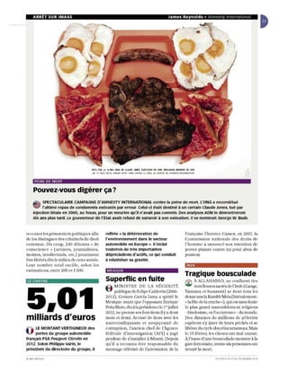 ARR ET SUR IMAGE                                                                                                                James Reynolds. Amnesty International




                                         ESTIt. FUi. LA (LlK!. ŒIU.       œ   CULŒ .JlNES. E.JE.O.JTJOO EN XOl.              œa...w.oo       NlCENTE EN 2Iltl.
                                         ,SE TE   M/tC~   ..,lCl /lIGUR   ~ STCI'   .1R1lA CCNTRA lA   PE N~   !IIi   !U~ Pl~   ~N   FAoCUoooc:eON:4MIoIISoTWIII



       PEINE DE MORT

      Pouvez-vous digérer ça ?
      ~    SPECTACULAIRE CAMPAGNE D'AMNESTY INTERNATIONAL co ntre la peine de mort. l ' ONG a reconstitué
      ~ l'ultime repas de condamnés exécutés par erreur. celui·ci était destiné à un certain Claude Jones, tué par
      injection létale en 2000, au Texas, pour un meurtre qu'il n'avait pas commis. Des analyses ADN le démontreront
      dix ans plus tard. le gouverneur de l'État avait refusé de surseoir à son exécution. Il se nommait George W. Bush.


recense r le s prisonn iers po litiqu es a fin            reflète ~( la détérioration de                                                               Fra nçaise Flo re nce Cassez, en 2005, la
de les distingue r des crÎ111i ne ls de dro it            l'environnement dans le secteur                                                              Co mm iss ion nati on ale de s droi ts d e
com mun . Du co u p, 240 d étenu s " de                   automobile en Europe )). 11 inclut                                                           l' ho m me a an no ncé so n intention d e
co n science ,> (a rtistes, jo urnalistes]                toutefois de très importantes                                                                port er plainte co ntre lui pour abus de
moines] în lelleclUels, e tc.) pourraient                 dépréciations d' actifs, ce qui conduit                                                      pouvoir.
être libérés dès le mili eu de ce tte a nn ée.            à relativiser sa gravité.
Le ur n o mbre Lo ta l osc ill e, se lo n les                                                                                                           INDE
esLim a li o ns, entre 200 e ll 300.                       MEXIQUE
                                                                                                                                                      Tragique bousculade
 lE C HIFFRE                                              Superflic en fuite                                                                          fî. À ALL AHABA D, au co nflu enL des
                                                          f i M INI STRE D E LA SÉC URIT É                                                            ~ tro is fl euvessac rés de l'Inde (Ga nge,




5.01
                                                          U pu blique de Fe lipe Ca lder6n (2006-                                                     Yam un a et Sarasvati ) se ti e nt tous les
                                                          20 12), Genaro Ga rda Lu na a qu itté le                                                    douze ans la Kumbh Mela (littéral ement :
                                                          Mexique ava nt que l'opposa nt En riqu e                                                    " la fête de la cruche »), qui est sans doute
                                                          Pefl a Nieto, élu à la préside nce le 1er juillet                                           le plu s grand rassem ble ment re U     gieux
                                                          2012, ne pre nn e ses fo nctions il ya dell)(                                               - hin doui ste, en l'occurrence - du mond e.
milliards d'euros                                         m ois et demi. Accu sé de lien s avec les
                                                          n a rco tra fiqu a nt s e t so up ço nn é d e
                                                                                                                                                      De s dizain es de milH on s d e pèlerins
                                                                                                                                                      e spèrent s'y laver de leurs péchés et se
  LE MONTANT VERTIGINEUX des                              co rruption, l'an cien chef de l'Agen ce                                                    libérer d u cycle des réincarna tions. Mais
O pertes du groupe automobile                             fé déra le d'inv es tiga ti on (AFI) a jugé                                                 le 10 février, le s choses ont m al tourné.
français PSA Peugeot Citroën en                           prudent de s'inslaller à Miami. Depuis                                                      À J'issue d'une bousculade m onSlre à la
201 2. Selon Philippe Varin,le                            q u' il a reconnu ê tre res pon sa ble d u                                                  gare ferroviaire, trellle-six personnes on t
président du directoire du groupe, il                     m ontage télévisé de l'arresta tion de la                                                   tro uvé la m ort.

JE UNE A FRI QU E                                                                                                                                                       N' 27 19 . DU 17 A U 23 FËY RIER 2013
 