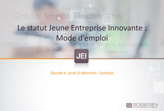 Le statut Jeune Entreprise Innovante :
Mode d’emploi
Episode 4 - jeudi 15 décembre - Synthèse
 