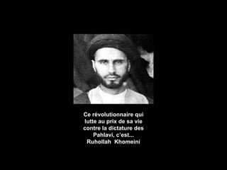 Ce révolutionnaire qui lutte au prix de sa vie contre la dictature des Pahlavi, c’est... Ruhollah  Khomeini 