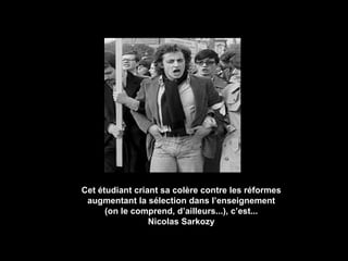 Cet étudiant criant sa colère contre les réformes augmentant la sélection dans l’enseignement (on le comprend, d’ailleurs...), c’est... Nicolas Sarkozy 