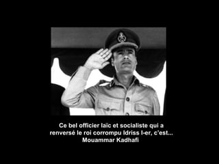 Ce bel officier la ïc et  socialiste qui a renversé le roi corrompu Idriss I-er, c’est... Mouammar Kadhafi  