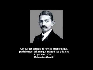 Cet avocat sérieux de famille aristicratique, parfaitement britannique malgré ses origines tropicales , c’est... Mohandas Gandhi 
