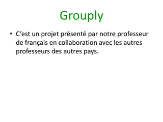 GrouplyC’est un projet présenté par notre professeur de français en collaboration avec les autres professeurs des autres pays.