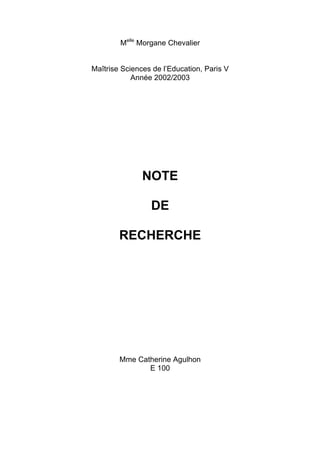 Melle Morgane Chevalier


Maîtrise Sciences de l’Education, Paris V
            Année 2002/2003




               NOTE

                 DE

        RECHERCHE




        Mme Catherine Agulhon
               E 100
 