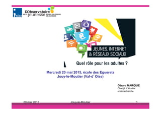Mercredi 20 mai 2015, école des Eguerets
Jouy-le-Moutier (Val-d’Oise)
Gérard MARQUIE
Chargé d’études
et de recherche
20 mai 2015 Jouy-le-Moutier 1
 