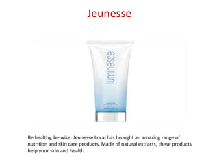 Jeunesse
Be healthy, be wise: Jeunesse Local has brought an amazing range of
nutrition and skin care products. Made of natural extracts, these products
help your skin and health.
 