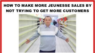 HOW TO MAKE MORE JEUNESSE SALES BY
NOT TRYING TO GET MORE CUSTOMERS
 