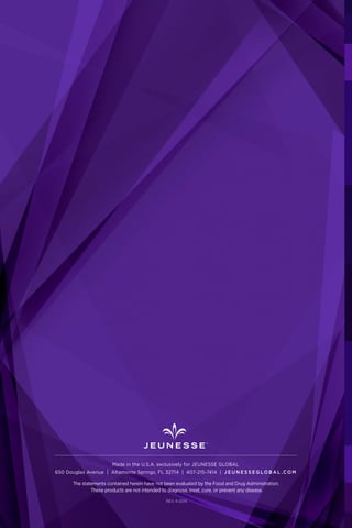 OPPORTUNITY
Made in the U.S.A. exclusively for JEUNESSE GLOBAL
650 Douglas Avenue | Altamonte Springs, FL 32714 | 407-215-7414 | J E U N E S S E G LO B A L .C O M
The statements contained herein have not been evaluated by the Food and Drug Administration.
These products are not intended to diagnose, treat, cure, or prevent any disease.
REV. 4-2014
 