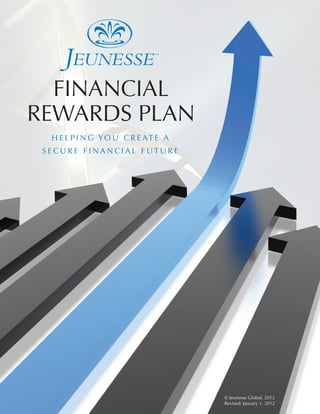 FINANCIAL
REWARDS PLAN
  H E L P I N G YO U C R E AT E A
 SECURE FINANCIAL FUTURE




                                    © Jeunesse Global, 2012
                                    Revised: January 1, 2012
 