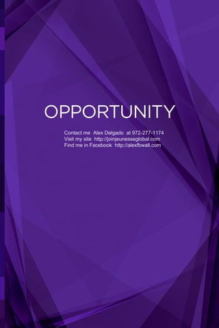 OPPORTUNITY 
Contact me Alex Delgado at 972-277-1174 
Visit my site http://joinjeunesseglobal.com 
Find me in Facebook http://alexfbwall.com 
 
