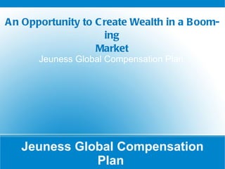 Jeuness Global Compensation Plan  Jeuness Global Compensation Plan  An Opportunity to Create Wealth in a Booming Market 