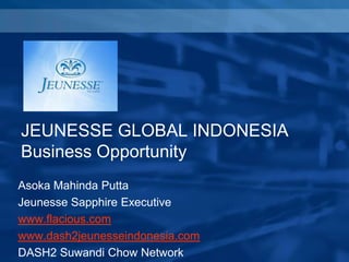 JEUNESSE GLOBAL INDONESIA
Business Opportunity
Asoka Mahinda Putta
Jeunesse Sapphire Executive
www.flacious.com
www.dash2jeunesseindonesia.com
DASH2 Suwandi Chow Network

 