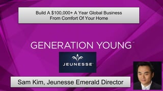 REV 7-2014 
Build A $100,000+ A Year Global Business 
From Comfort Of Your Home 
Sam Kim, Jeunesse Emerald Director 
 