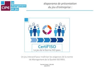 Tout droit réservé - CIPE 2019
www.CIPE.fr
diaporama de présentation
du jeu d'entreprise :
Un jeu interactif pour maîtriser les exigences de la norme
de Management de la Qualité ISO 9001
 