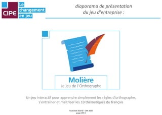 Tout droit réservé - CIPE 2020
www.CIPE.fr
diaporama de présentation
du jeu d'entreprise :
Un jeu interactif pour apprendre simplement les règles d'orthographe,
s'entraîner et maîtriser les 10 thématiques du français
 