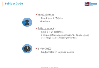 Tout droit réservé - CIPE 2021 - www.CIPE.fr
2
Public et Durée
• Public concerné :
– Encadrement, Maîtrise,
– Etudiants
• Taille du groupe :
– entre 6 et 24 personnes
– il est possible de constituer jusqu'à 4 équipes, voire
davantage avec un kit complémentaire
• 1 jour (7h10)
– Fractionnable en plusieurs séances
 