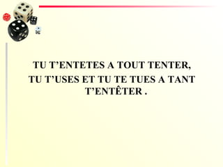 TU T’ENTETES A TOUT TENTER, TU T’USES ET TU TE TUES A TANT T’ENTÊTER . 