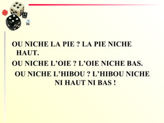 OU NICHE LA PIE ? LA PIE NICHE HAUT. OU NICHE L’OIE ? L’OIE NICHE BAS. OU NICHE L’HIBOU ? L’HIBOU NICHE NI HAUT NI BAS ! 