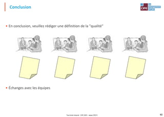 40
• En conclusion, veuillez rédiger une définition de la "qualité"
• Échanges avec les équipes
Conclusion
Tout droit réservé - CIPE 2021 - www.CIPE.fr
 