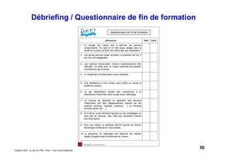 50Caddie Frais® - un jeu du CIPE, Paris - Tous Droits Réservés
Débriefing / Questionnaire de fin de formation
4. Le rangement compte autant que la propreté.
5. Une défaillance à mon niveau peut mettre en cause la
qualité du produit.
6. Le gel désinfectant liquide sert uniquement à la
désinfection finale des mains et pas à leur nettoyage.
7. La marque de salubrité ou agrément des services
vétérinaires doit être obligatoirement présent sur les
produits animaux (viandes, poissons, ...) et d'origine
animale (œufs, lait, ...).
8. En France, si les mentions figurant sur les emballages ne
sont pas en français, cela n'est pas considéré comme
une faute grave.
9. Pour nos clients, la méthode HACCP permet de donner
davantage confiance en nos produits.
10. Le personnel du nettoyage doit observer les mêmes
règles d'hygiène que le personnel de cuisine.
3. Les siphons d'évacuation doivent impérativement être
nettoyés. On évite ainsi un risque important de pollution
microbienne des produits
2. Les portes peuvent rester ouvertes. La pollution de l'air, il
est vrai, est négligeable.
1. Le lavage des mains sert à éliminer les germes
contaminants. On peut et on doit (sans danger pour la
santé de la peau) se laver les mains dès que nécessaire.
FAUXVRAIAffirmations
Questionnaire de fin de formation
Défi Hygiène®
, un jeu du CIPE, Paris
 