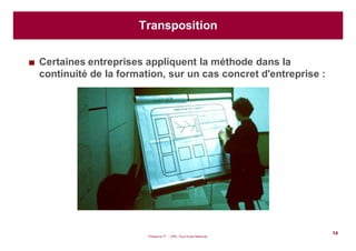 Puissance 7® - CIPE, Tous Droits Réservés
14
Transposition
Certaines entreprises appliquent la méthode dans la
continuité de la formation, sur un cas concret d'entreprise :
 
