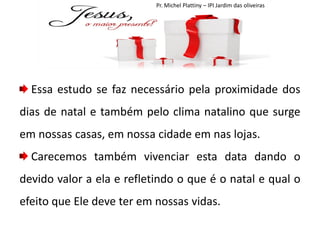 Pr. Michel Plattiny – IPI Jardim das oliveiras

Essa estudo se faz necessário pela proximidade dos
dias de natal e também pelo clima natalino que surge
em nossas casas, em nossa cidade em nas lojas.
Carecemos também vivenciar esta data dando o

devido valor a ela e refletindo o que é o natal e qual o
efeito que Ele deve ter em nossas vidas.

 