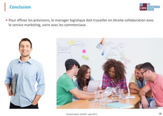 18
• Pour affiner les prévisions, le manager logistique doit travailler en étroite collaboration avec
le service marketing, voire avec les commerciaux.
Conclusion
Tout droit réservé - CIPE 2017 - www.CIPE.fr
 