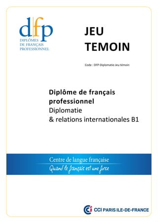 JEU
TEMOIN
Diplôme de français
professionnel
Diplomatie
& relations internationales B1
Code : DFP-Diplomatie-Jeu témoin
 