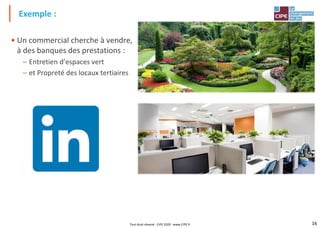 16
• Un commercial cherche à vendre,
à des banques des prestations :
– Entretien d’espaces vert
– et Propreté des locaux tertiaires
Exemple :
Tout droit réservé - CIPE 2020 - www.CIPE.fr
 