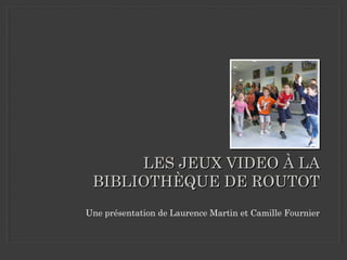 LES JEUX VIDEO À LA
BIBLIOTHÈQUE DE ROUTOT
Une présentation de Laurence Martin et Camille Fournier

 